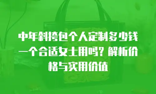 中年斜挎包个人定制多少钱一个合适女士用吗？解析价格与实用价值