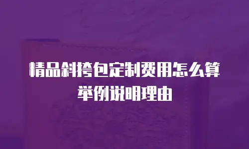 精品斜挎包定制费用怎么算举例说明理由