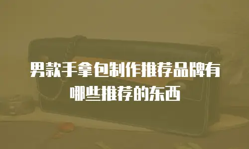 男款手拿包制作推荐品牌有哪些推荐的东西
