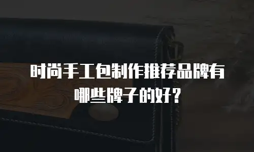 时尚手工包制作推荐品牌有哪些牌子的好？