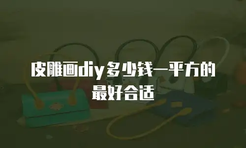 皮雕画diy多少钱一平方的最好合适
