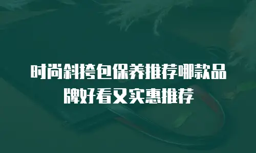时尚斜挎包保养推荐哪款品牌好看又实惠推荐