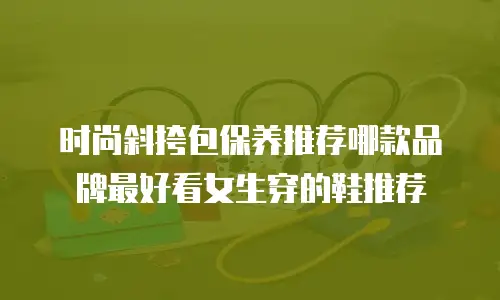 时尚斜挎包保养推荐哪款品牌最好看女生穿的鞋推荐