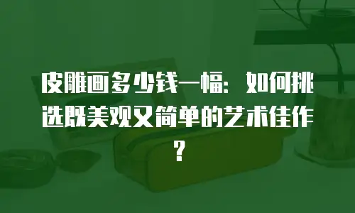 皮雕画多少钱一幅：如何挑选既美观又简单的艺术佳作？