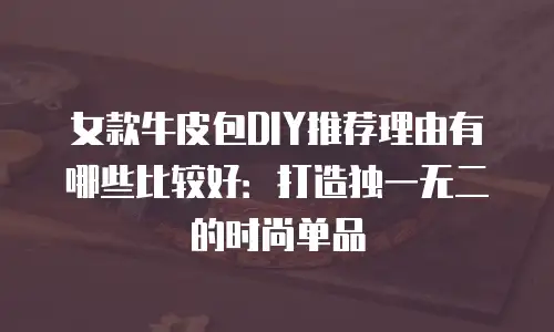 女款牛皮包DIY推荐理由有哪些比较好：打造独一无二的时尚单品