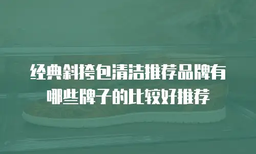 经典斜挎包清洁推荐品牌有哪些牌子的比较好推荐