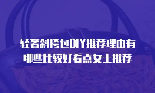 轻奢斜挎包DIY推荐理由有哪些比较好看点女士推荐
