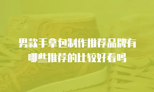 男款手拿包制作推荐品牌有哪些推荐的比较好看吗