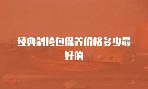 经典斜挎包保养价格多少最好的