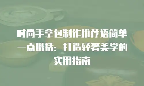 时尚手拿包制作推荐语简单一点概括：打造轻奢美学的实用指南