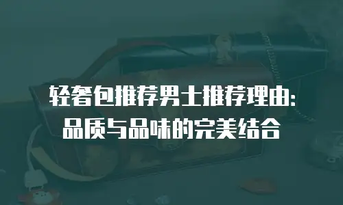 轻奢包推荐男士推荐理由：品质与品味的完美结合