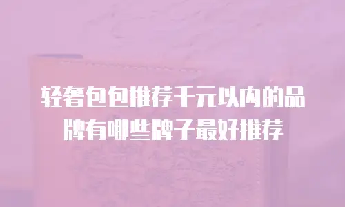 轻奢包包推荐千元以内的品牌有哪些牌子最好推荐