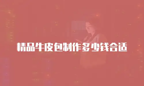 精品牛皮包制作多少钱合适