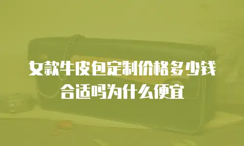 女款牛皮包定制价格多少钱合适吗为什么便宜