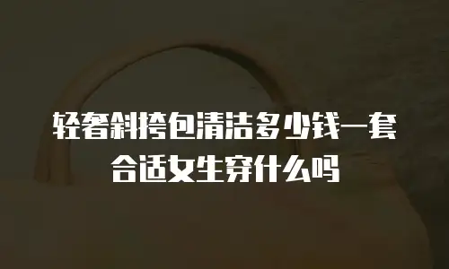 轻奢斜挎包清洁多少钱一套合适女生穿什么吗