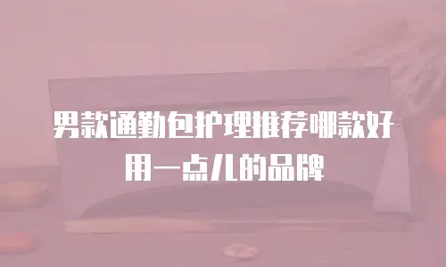 男款通勤包护理推荐哪款好用一点儿的品牌