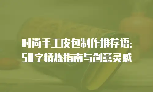 时尚手工皮包制作推荐语：50字精炼指南与创意灵感