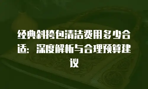 经典斜挎包清洁费用多少合适：深度解析与合理预算建议