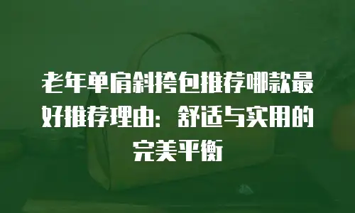 老年单肩斜挎包推荐哪款最好推荐理由：舒适与实用的完美平衡
