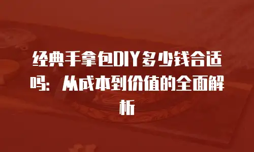 经典手拿包DIY多少钱合适吗：从成本到价值的全面解析