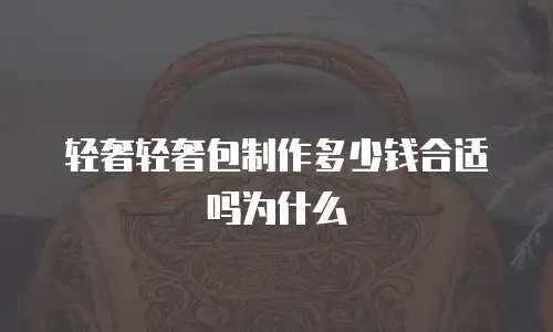轻奢轻奢包制作多少钱合适吗为什么