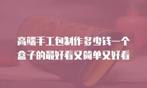 高端手工包制作多少钱一个盒子的最好看又简单又好看