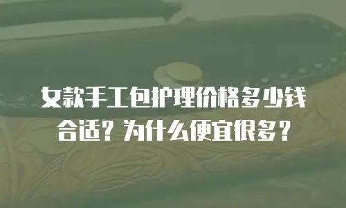 女款手工包护理价格多少钱合适？为什么便宜很多？