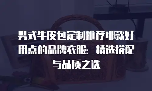 男式牛皮包定制推荐哪款好用点的品牌衣服：精选搭配与品质之选