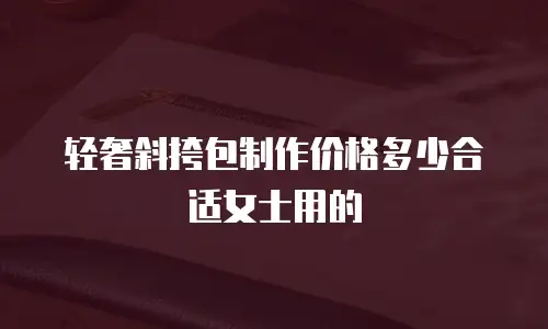 轻奢斜挎包制作价格多少合适女士用的