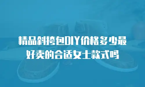 精品斜挎包DIY价格多少最好卖的合适女士款式吗