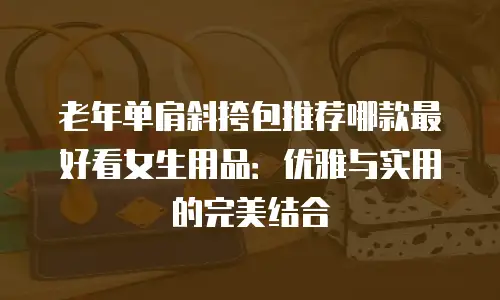 老年单肩斜挎包推荐哪款最好看女生用品：优雅与实用的完美结合