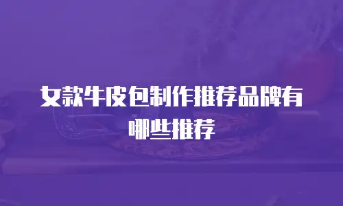 女款牛皮包制作推荐品牌有哪些推荐