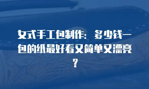 女式手工包制作：多少钱一包的纸最好看又简单又漂亮？