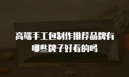 高端手工包制作推荐品牌有哪些牌子好看的吗