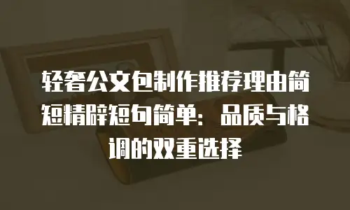轻奢公文包制作推荐理由简短精辟短句简单：品质与格调的双重选择