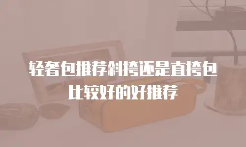 轻奢包推荐斜挎还是直挎包比较好的好推荐