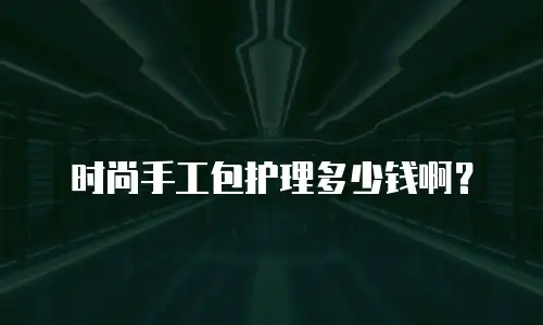 时尚手工包护理多少钱啊？