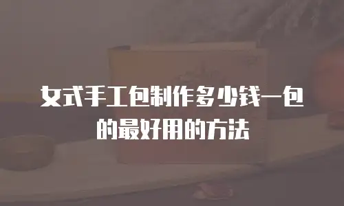 女式手工包制作多少钱一包的最好用的方法