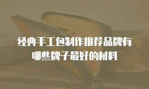 经典手工包制作推荐品牌有哪些牌子最好的材料