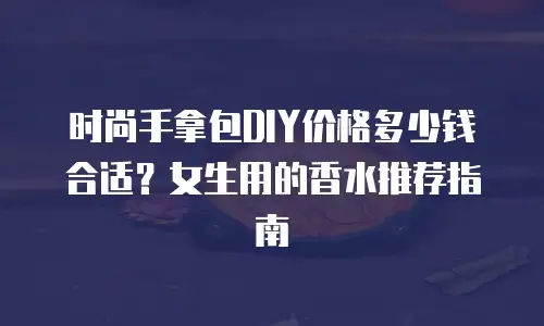 时尚手拿包DIY价格多少钱合适？女生用的香水推荐指南