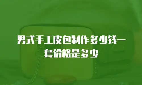 男式手工皮包制作多少钱一套价格是多少