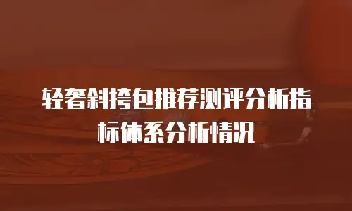 轻奢斜挎包推荐测评分析指标体系分析情况