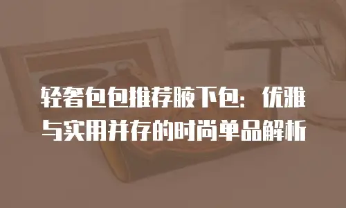 轻奢包包推荐腋下包：优雅与实用并存的时尚单品解析