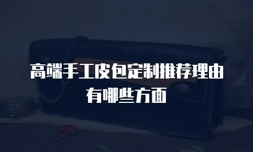 高端手工皮包定制推荐理由有哪些方面