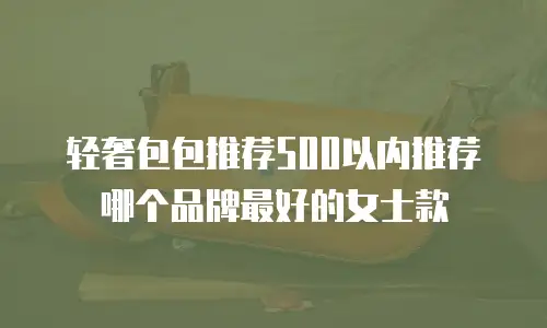 轻奢包包推荐500以内推荐哪个品牌最好的女士款
