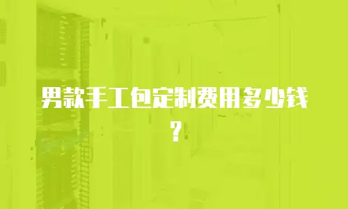 男款手工包定制费用多少钱？