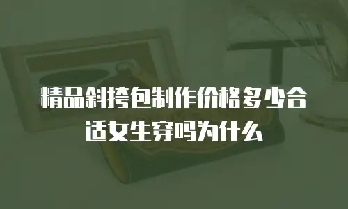 精品斜挎包制作价格多少合适女生穿吗为什么