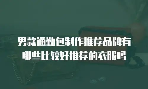 男款通勤包制作推荐品牌有哪些比较好推荐的衣服吗