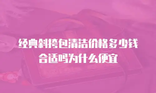 经典斜挎包清洁价格多少钱合适吗为什么便宜