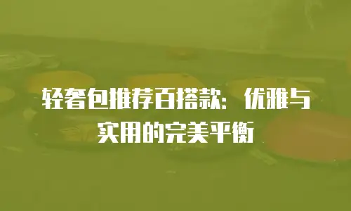 轻奢包推荐百搭款：优雅与实用的完美平衡